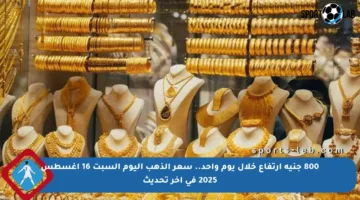 800 جنيه ارتفاع خلال يوم واحد.. سعر الذهب اليوم السبت 16 أغسطس 2025 في آخر تحديث